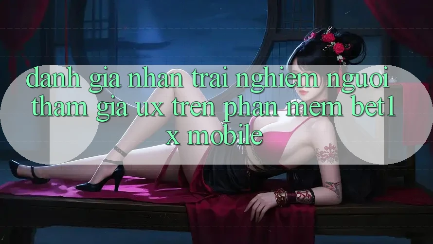 Đánh Giá Nhận trải nghiệm Người tham gia (UX) Trên Phần mềm bet1x Mobile Đánh Giá Nhận trải nghiệm Người tham gia (UX) Trên Phần mềm bet1x Mobile