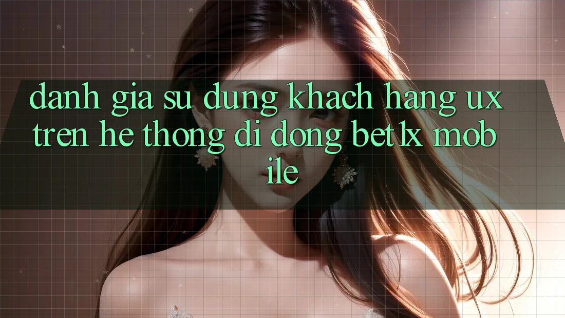 Đánh Giá Sử dụng Khách hàng (UX) Trên Hệ thống di động bet1x Mobile Đánh Giá Sử dụng Khách hàng (UX) Trên Hệ thống di động bet1x Mobile