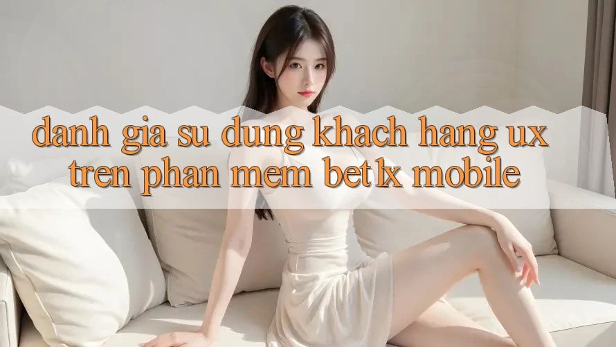 Đánh Giá Sử dụng Khách hàng (UX) Trên Phần mềm bet1x Mobile Đánh Giá Sử dụng Khách hàng (UX) Trên Phần mềm bet1x Mobile