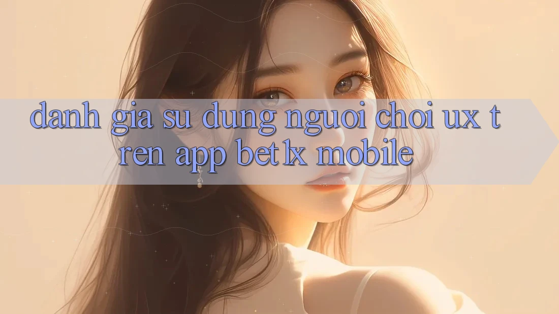 Đánh Giá Sử dụng Người chơi (UX) Trên App bet1x Mobile