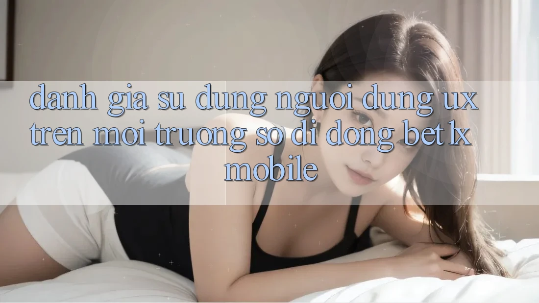 Đánh Giá Sử dụng Người dùng (UX) Trên Môi trường số di động bet1x Mobile