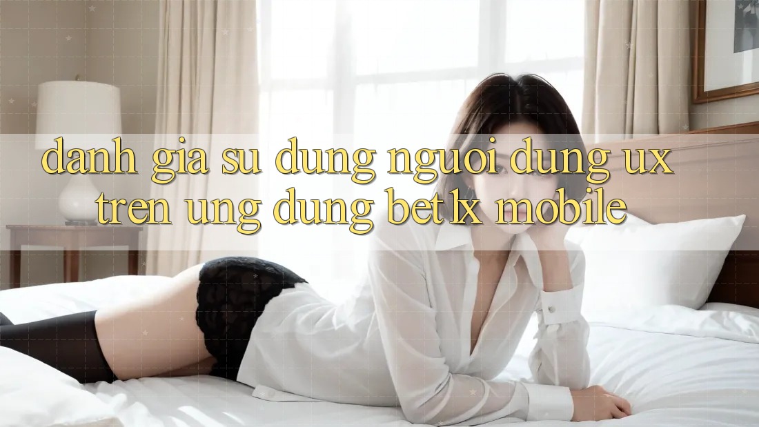 Đánh Giá Sử dụng Người Dùng (UX) Trên Ứng Dụng bet1x Mobile