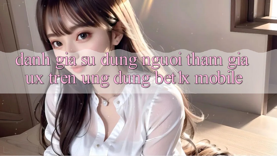 Đánh Giá Sử dụng Người tham gia (UX) Trên Ứng dụng bet1x Mobile