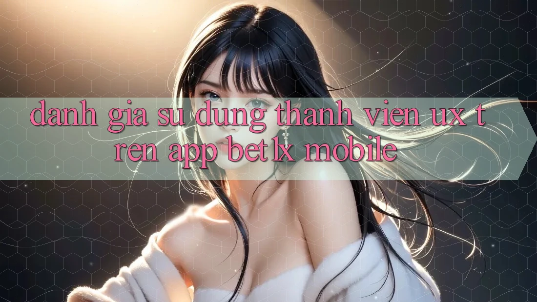 Đánh Giá Sử dụng Thành viên (UX) Trên App bet1x Mobile