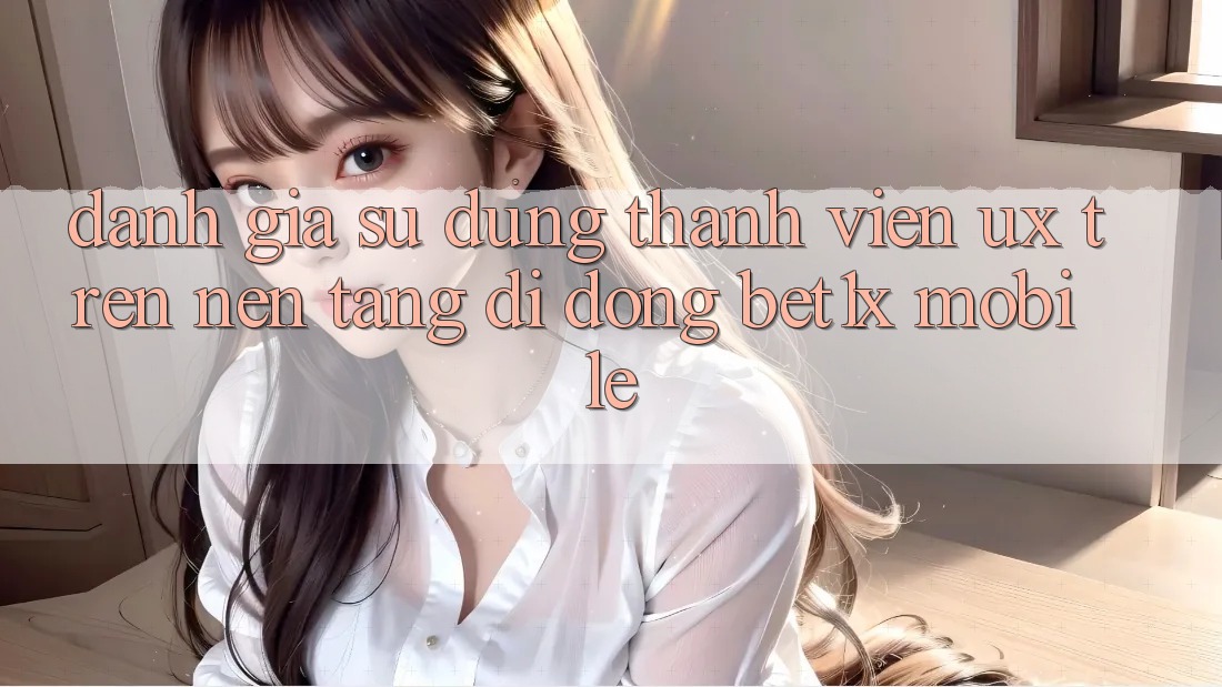 Đánh Giá Sử dụng Thành viên (UX) Trên Nền tảng di động bet1x Mobile