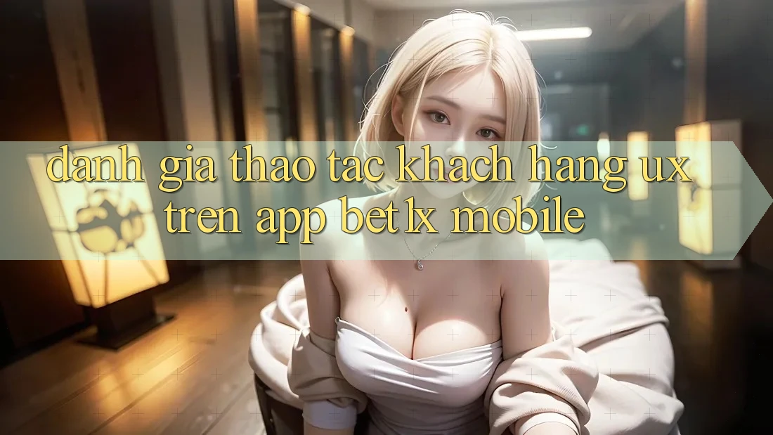 Đánh Giá Thao tác Khách hàng (UX) Trên App bet1x Mobile