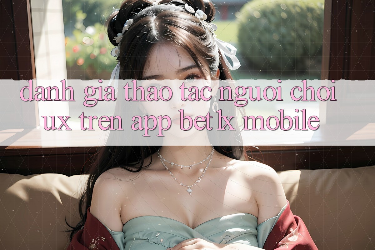 Đánh Giá Thao tác Người chơi (UX) Trên App bet1x Mobile