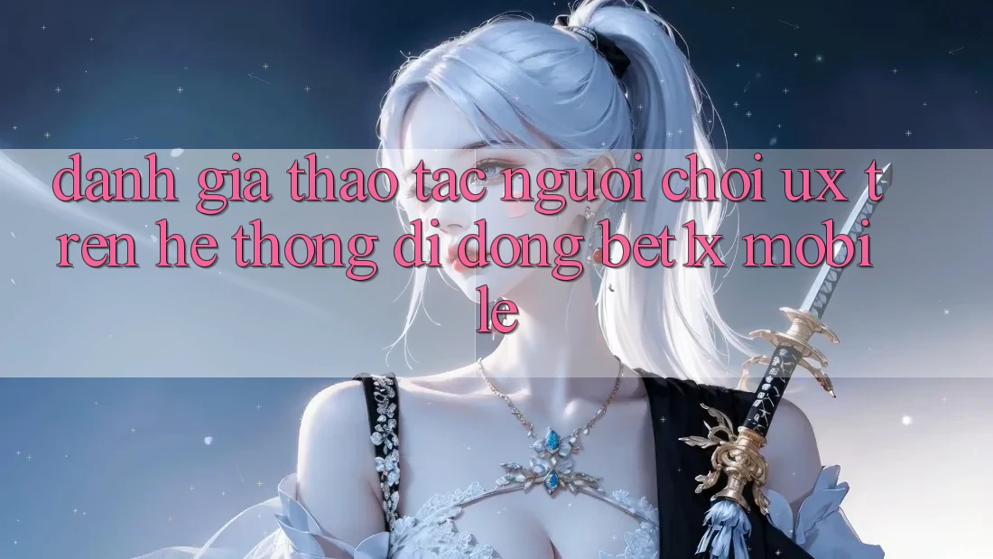 Đánh Giá Thao tác Người chơi (UX) Trên Hệ thống di động bet1x Mobile