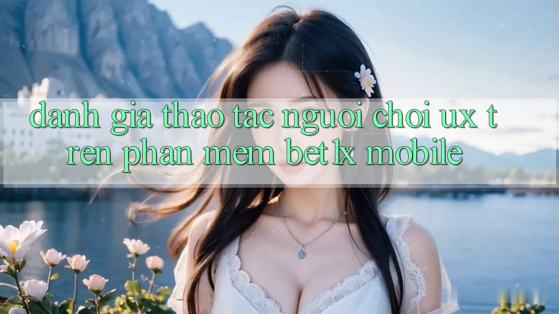 Đánh Giá Thao tác Người chơi (UX) Trên Phần mềm bet1x Mobile Đánh Giá Thao tác Người chơi (UX) Trên Phần mềm bet1x Mobile