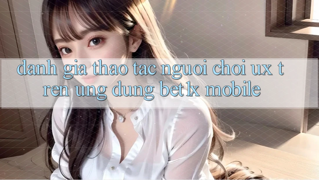 Đánh Giá Thao tác Người chơi (UX) Trên Ứng Dụng bet1x Mobile Đánh Giá Thao tác Người chơi (UX) Trên Ứng Dụng bet1x Mobile