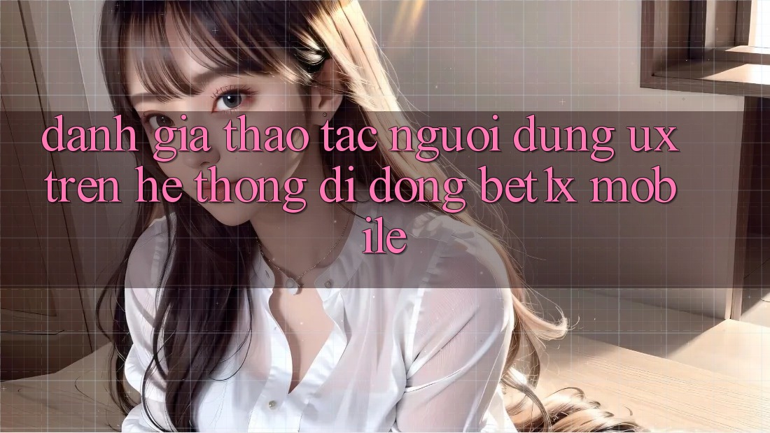 Đánh Giá Thao tác Người Dùng (UX) Trên Hệ thống di động bet1x Mobile