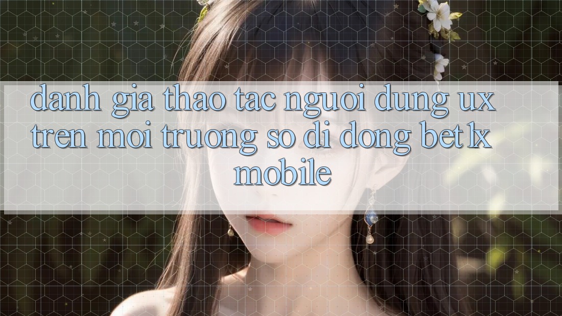 Đánh Giá Thao tác Người Dùng (UX) Trên Môi trường số di động bet1x Mobile Đánh Giá Thao tác Người Dùng (UX) Trên Môi trường số di động bet1x Mobile