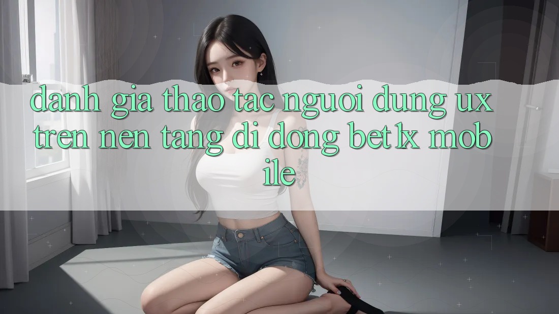 Đánh Giá Thao tác Người Dùng (UX) Trên Nền tảng di động bet1x Mobile