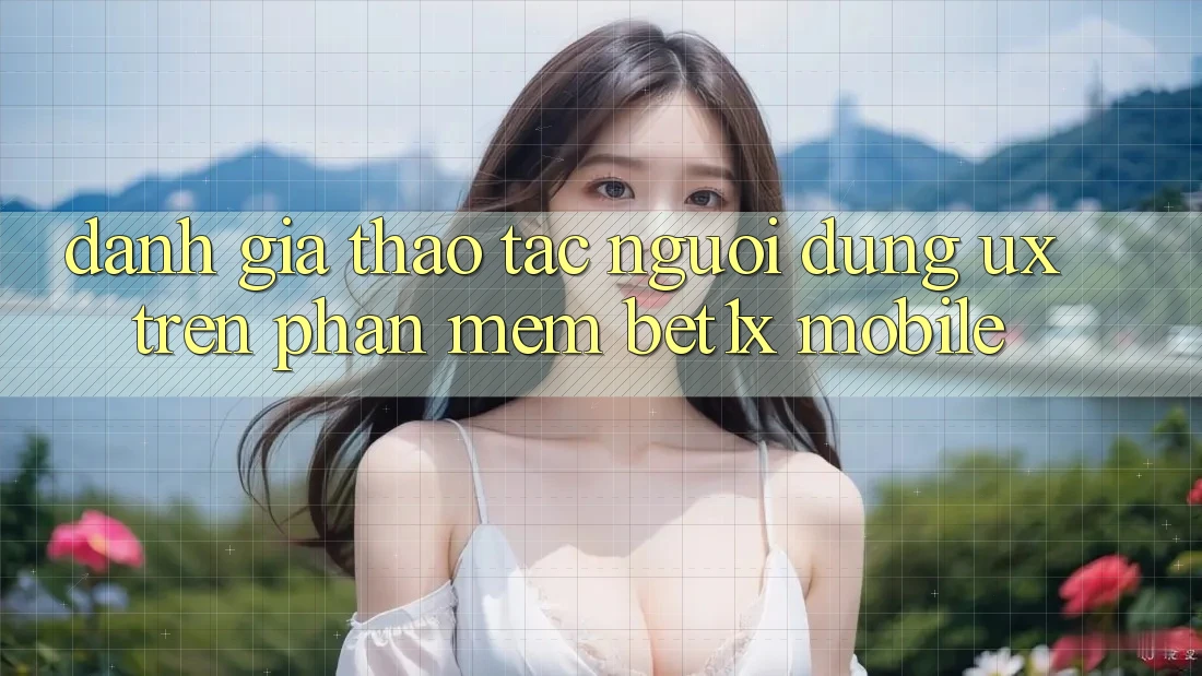Đánh Giá Thao tác Người Dùng (UX) Trên Phần mềm bet1x Mobile