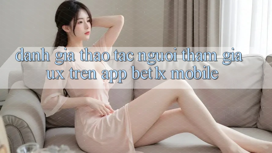 Đánh Giá Thao tác Người tham gia (UX) Trên App bet1x Mobile Đánh Giá Thao tác Người tham gia (UX) Trên App bet1x Mobile