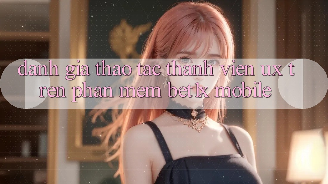 Đánh Giá Thao tác Thành viên (UX) Trên Phần mềm bet1x Mobile Đánh Giá Thao tác Thành viên (UX) Trên Phần mềm bet1x Mobile