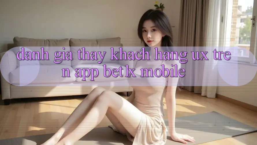Đánh Giá Thấy Khách hàng (UX) Trên App bet1x Mobile Đánh Giá Thấy Khách hàng (UX) Trên App bet1x Mobile