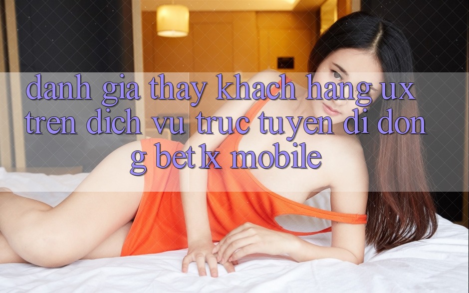 Đánh Giá Thấy Khách hàng (UX) Trên Dịch vụ trực tuyến di động bet1x Mobile Đánh Giá Thấy Khách hàng (UX) Trên Dịch vụ trực tuyến di động bet1x Mobile