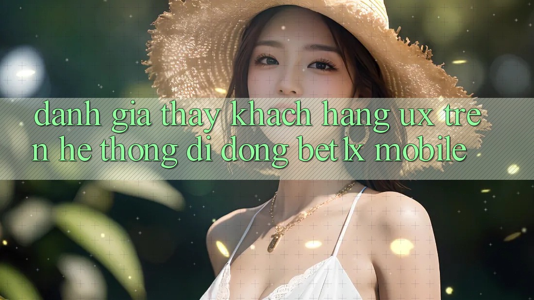 Đánh Giá Thấy Khách hàng (UX) Trên Hệ thống di động bet1x Mobile