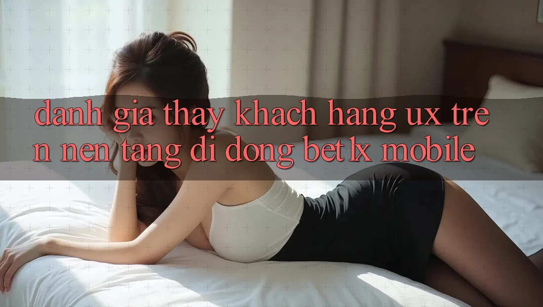 Đánh Giá Thấy Khách hàng (UX) Trên Nền tảng di động bet1x Mobile