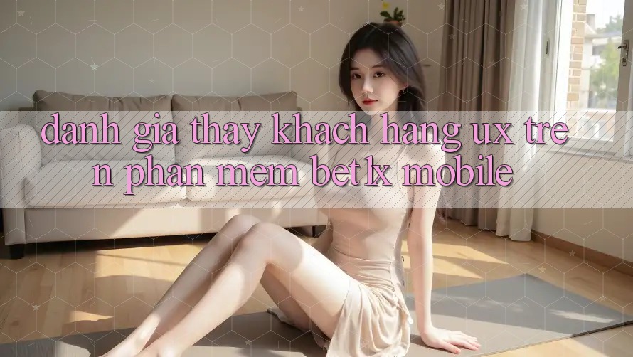 Đánh Giá Thấy Khách hàng (UX) Trên Phần mềm bet1x Mobile