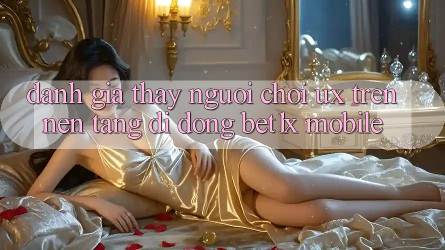 Đánh Giá Thấy Người chơi (UX) Trên Nền tảng di động bet1x Mobile