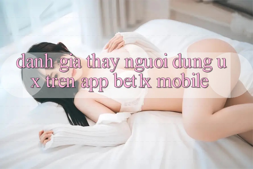 Đánh Giá Thấy Người Dùng (UX) Trên App bet1x Mobile