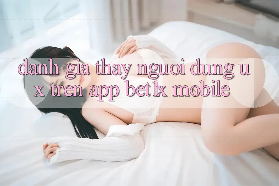 Đánh Giá Thấy Người Dùng (UX) Trên App bet1x Mobile