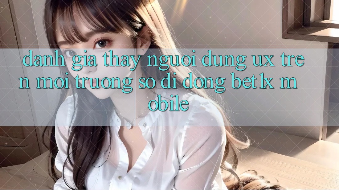 Đánh Giá Thấy Người Dùng (UX) Trên Môi trường số di động bet1x Mobile