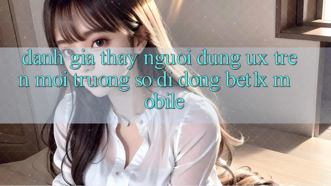 Đánh Giá Thấy Người Dùng (UX) Trên Môi trường số di động bet1x Mobile