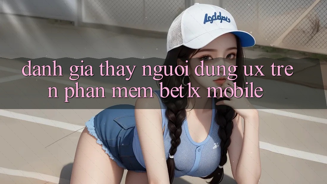 Đánh Giá Thấy Người Dùng (UX) Trên Phần mềm bet1x Mobile