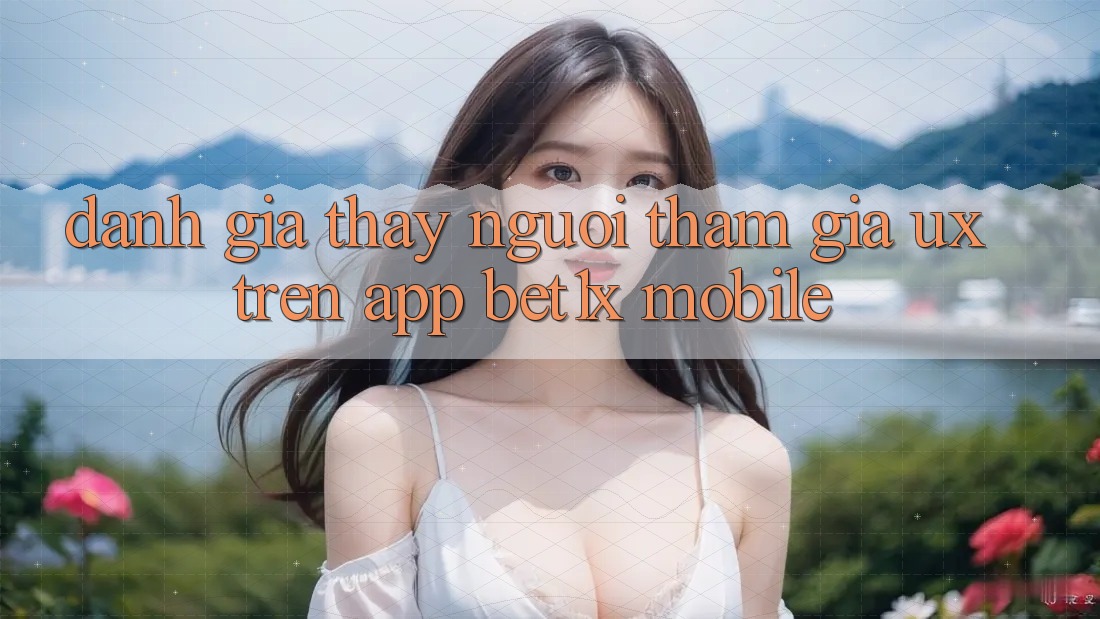 Đánh Giá Thấy Người tham gia (UX) Trên App bet1x Mobile
