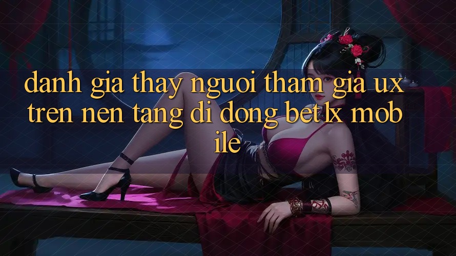 Đánh Giá Thấy Người tham gia (UX) Trên Nền tảng di động bet1x Mobile