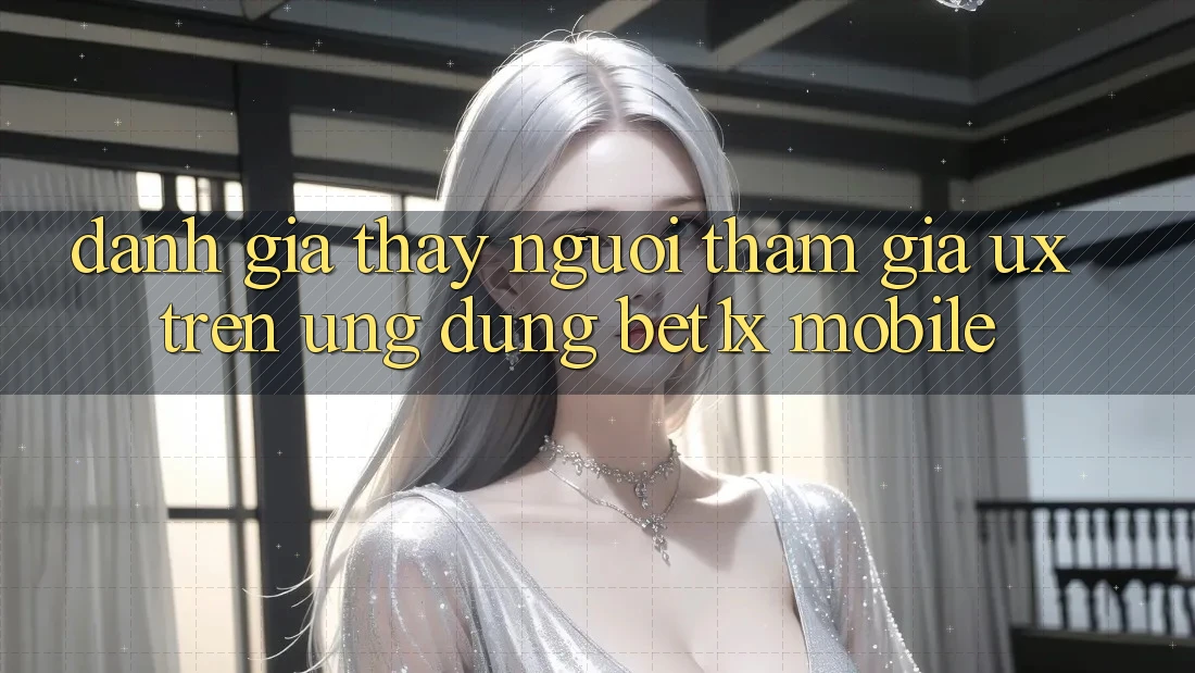 Đánh Giá Thấy Người tham gia (UX) Trên Ứng Dụng bet1x Mobile Đánh Giá Thấy Người tham gia (UX) Trên Ứng Dụng bet1x Mobile