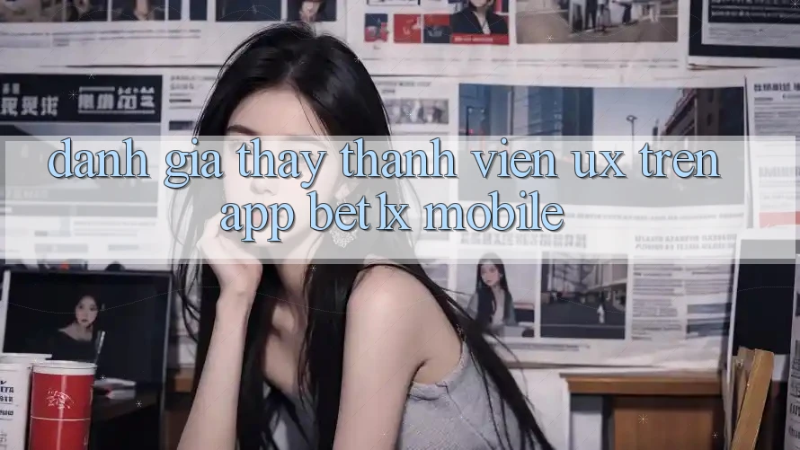 Đánh Giá Thấy Thành viên (UX) Trên App bet1x Mobile Đánh Giá Thấy Thành viên (UX) Trên App bet1x Mobile