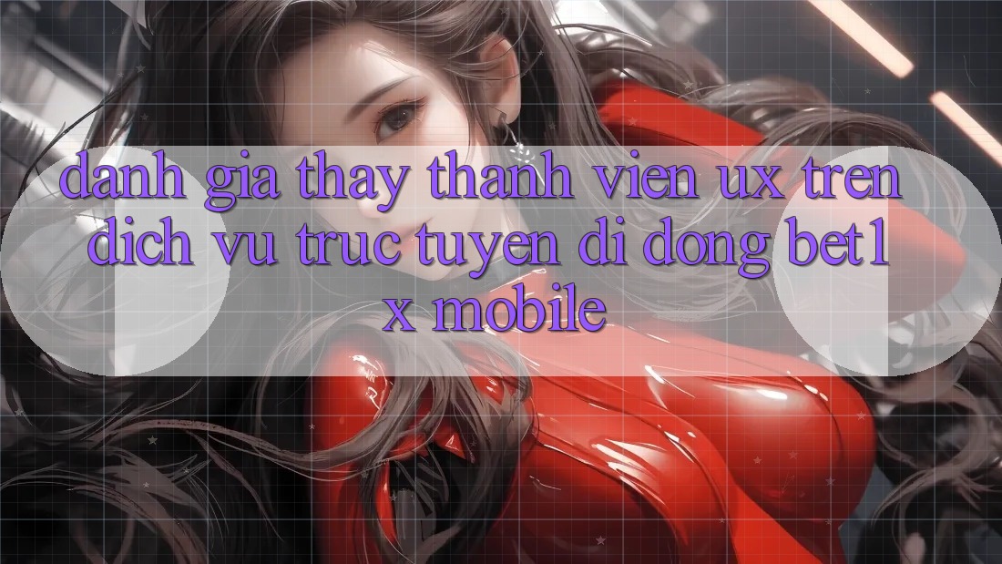 Đánh Giá Thấy Thành viên (UX) Trên Dịch vụ trực tuyến di động bet1x Mobile Đánh Giá Thấy Thành viên (UX) Trên Dịch vụ trực tuyến di động bet1x Mobile