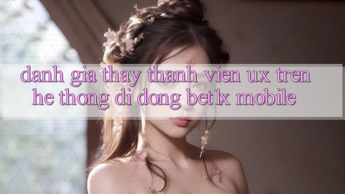 Đánh Giá Thấy Thành viên (UX) Trên Hệ thống di động bet1x Mobile