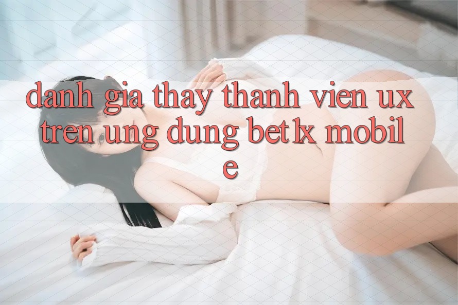Đánh Giá Thấy Thành viên (UX) Trên Ứng Dụng bet1x Mobile