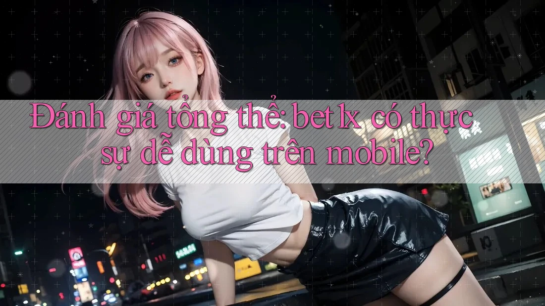 Đánh giá tổng thể: bet1x có thực sự dễ dùng trên mobile?