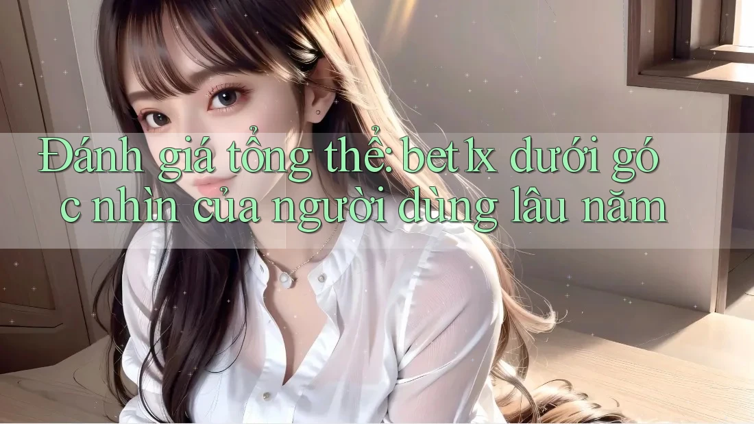 Đánh giá tổng thể: bet1x dưới góc nhìn của người dùng lâu năm