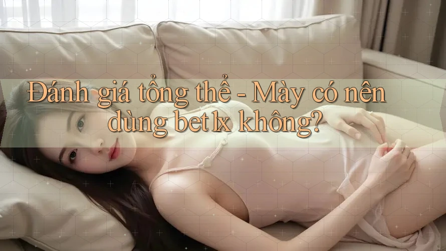 Đánh giá tổng thể - Mày có nên dùng bet1x không? Đánh giá tổng thể - Mày có nên dùng bet1x không?