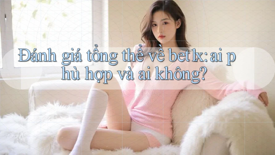 Đánh giá tổng thể về bet1x: ai phù hợp và ai không?