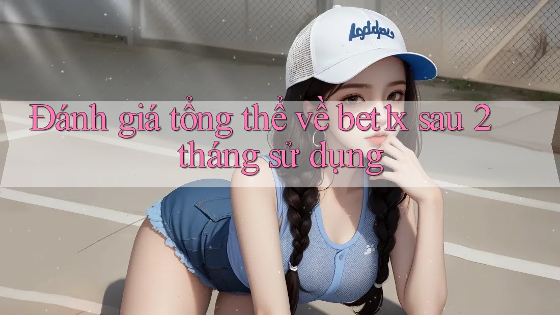 Đánh giá tổng thể về bet1x sau 2 tháng sử dụng