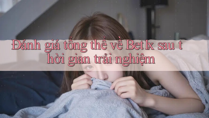 Đánh giá tổng thể về Bet1x sau thời gian trải nghiệm