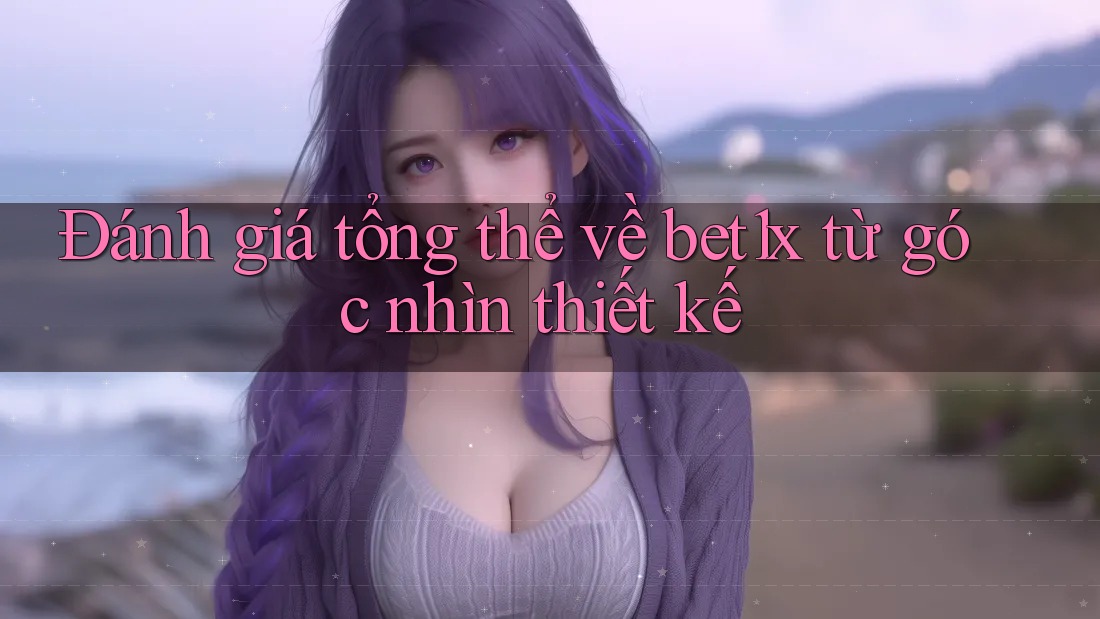 Đánh giá tổng thể về bet1x từ góc nhìn thiết kế