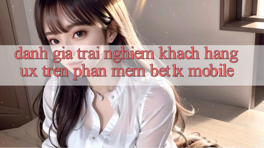 Đánh Giá Trải nghiệm Khách hàng (UX) Trên Phần mềm bet1x Mobile