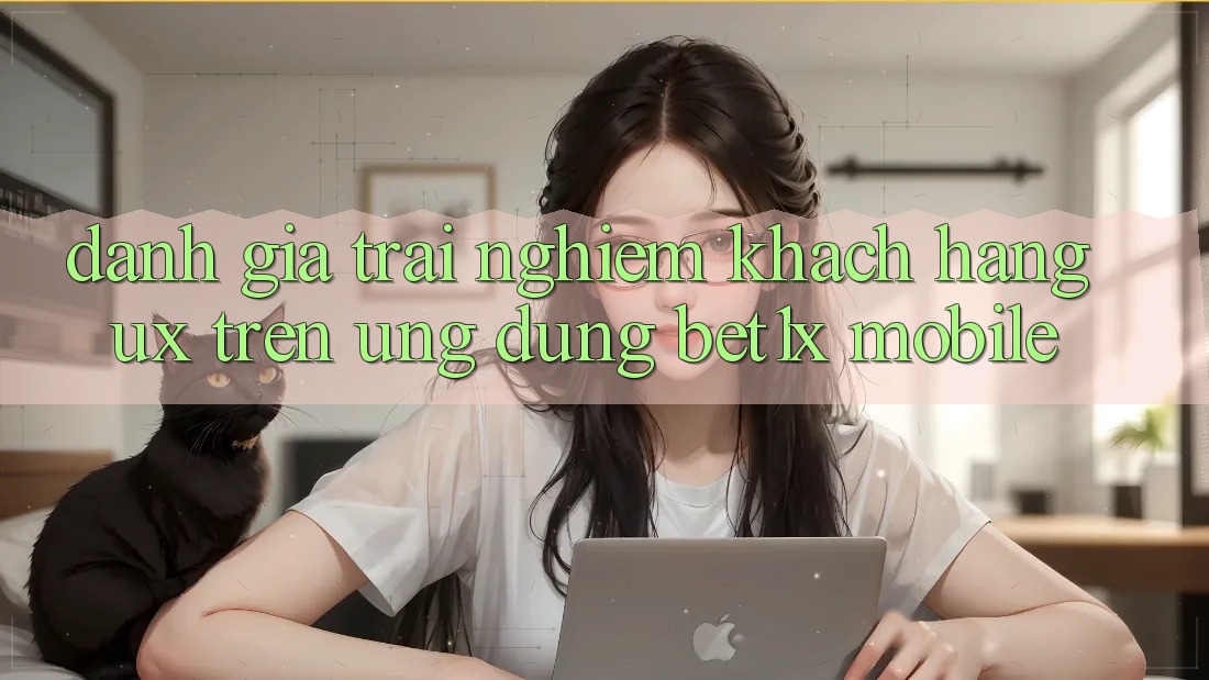 Đánh Giá Trải Nghiệm Khách hàng (UX) Trên Ứng Dụng bet1x Mobile