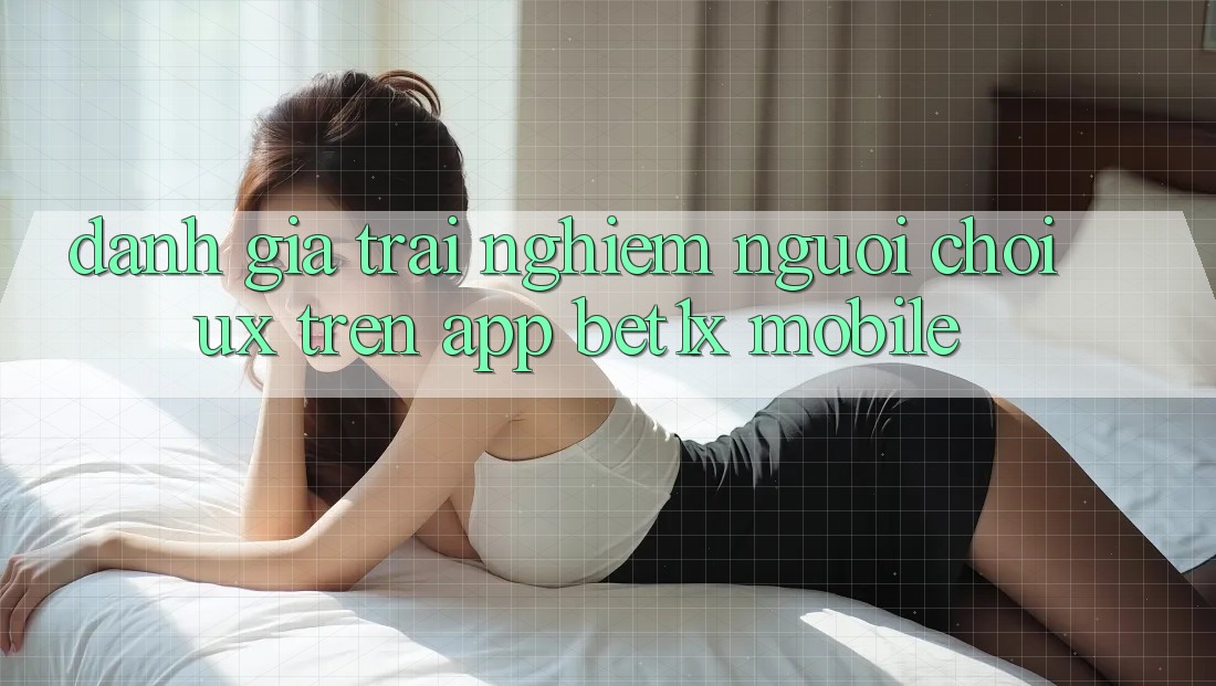 Đánh Giá Trải Nghiệm Người chơi (UX) Trên App bet1x Mobile Đánh Giá Trải Nghiệm Người chơi (UX) Trên App bet1x Mobile