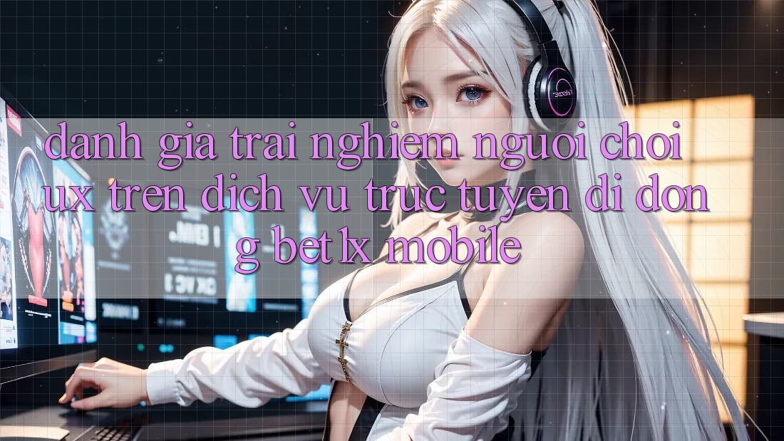 Đánh Giá Trải Nghiệm Người chơi (UX) Trên Dịch vụ trực tuyến di động bet1x Mobile