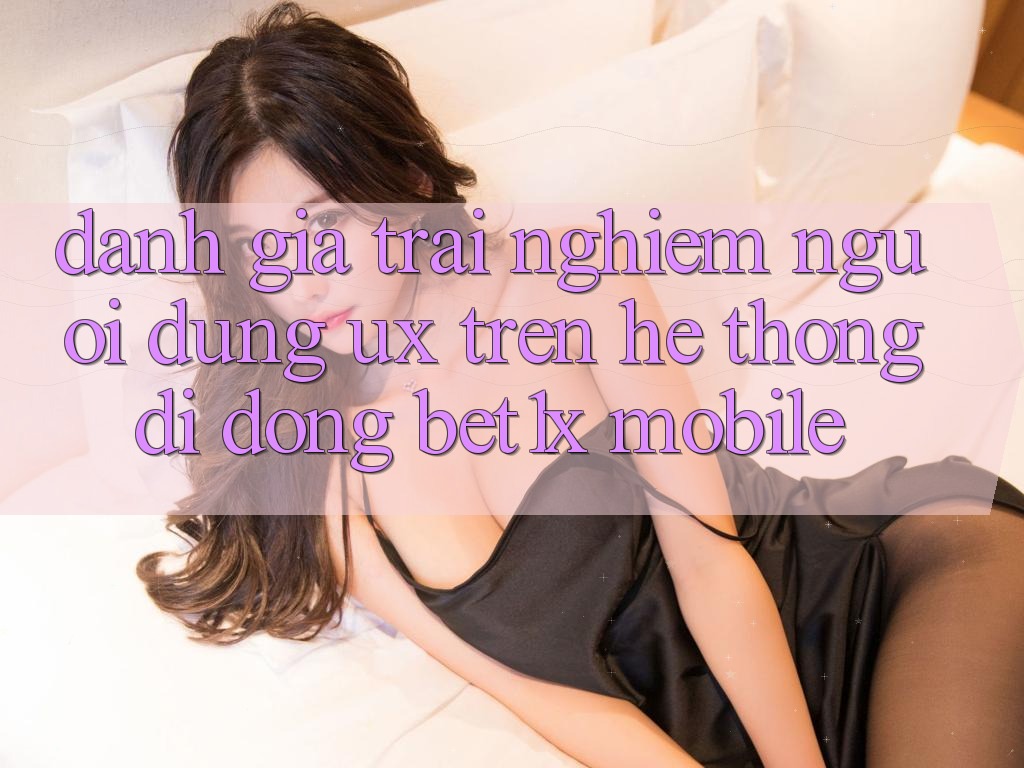 Đánh Giá Trải Nghiệm Người Dùng (UX) Trên Hệ thống di động bet1x Mobile